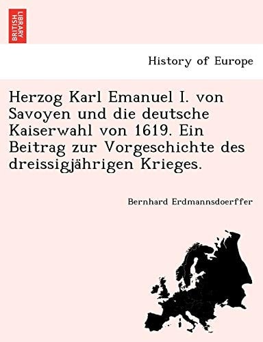 Herzog Karl Emanuel I. Von Savoyen Und Die Deutsche Kaiserwahl Von 1619. Ein Beitrag Zur Vorgeschichte Des Dreissigja Hrigen Krieges. (English and German Edition)