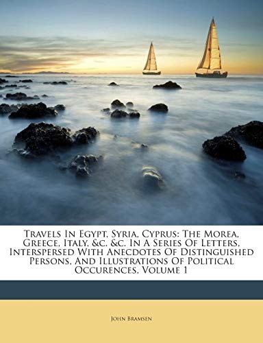 Travels In Egypt, Syria, Cyprus: The Morea, Greece, Italy, &c. &c. In A Series Of Letters, Interspersed With Anecdotes Of Distinguished Persons, And Illustrations Of Political Occurences, Volume 1
