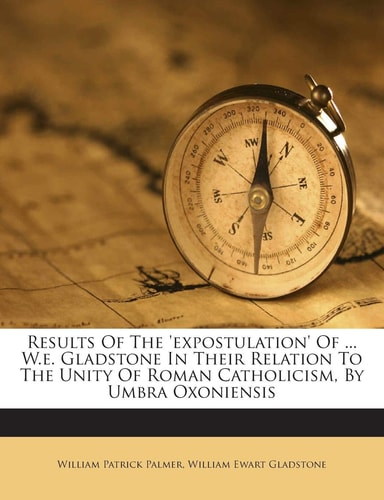 Results of the 'Expostulation' of ... W.E. Gladstone in Their Relation to the Unity of Roman Catholicism, by Umbra Oxoniensis