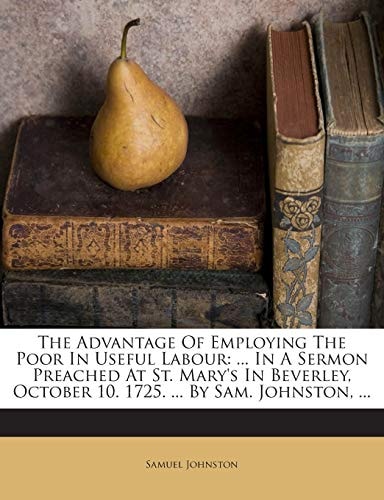 The Advantage Of Employing The Poor In Useful Labour: ... In A Sermon Preached At St. Mary's In Beverley, October 10. 1725. ... By Sam. Johnston, ...