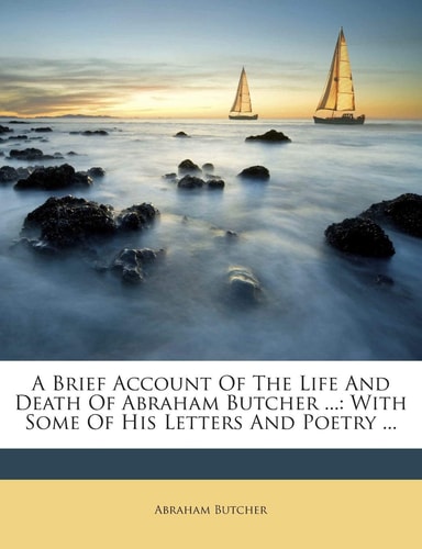 A Brief Account of the Life and Death of Abraham Butcher ...: With Some of His Letters and Poetry ...