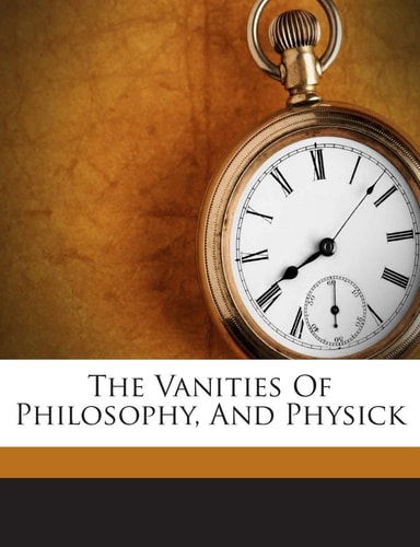 The Vanities of Philosophy, and Physick