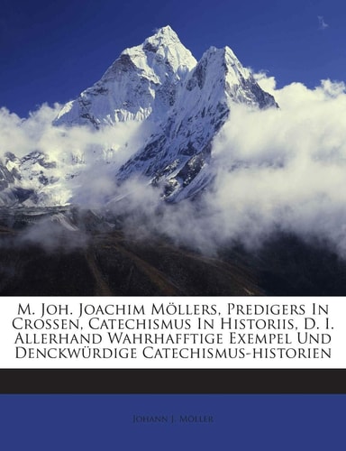 M. Joh. Joachim Mollers, Predigers in Crossen, Catechismus in Historiis, D. I. Allerhand Wahrhafftige Exempel Und Denckwurdige Catechismus-Historien