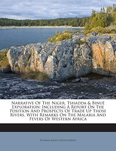 Narrative Of The Niger, Tshadda & Binuë Exploration: Including A Report On The Position And Prospects Of Trade Up Those Rivers, With Remarks On The Malaria And Fevers Of Western Africa
