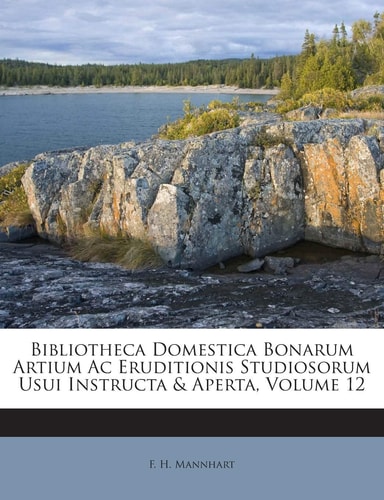 Bibliotheca Domestica Bonarum Artium AC Eruditionis Studiosorum Usui Instructa & Aperta, Volume 12