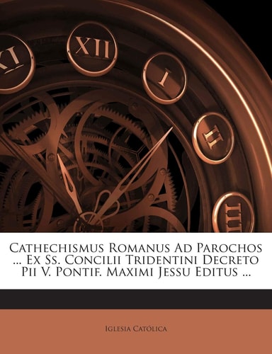 Cathechismus Romanus Ad Parochos ... Ex Ss. Concilii Tridentini Decreto Pii V. Pontif. Maximi Jessu Editus ...