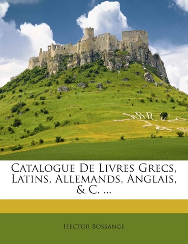 Catalogue de Livres Grecs, Latins, Allemands, Anglais, & C. ...