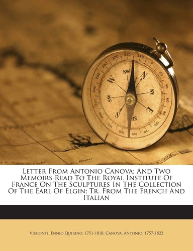 Letter from Antonio Canova; And Two Memoirs Read to the Royal Institute of France on the Sculptures in the Collection of the Earl of Elgin; Tr. from the French and Italian