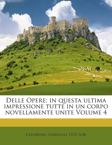 Delle Opere; In Questa Ultima Impressione Tutte in Un Corpo Novellamente Unite Volume 4 (English and Italian Edition)