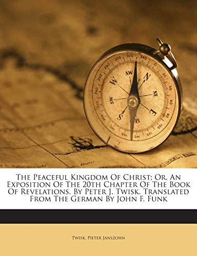 The Peaceful Kingdom Of Christ; Or, An Exposition Of The 20th Chapter Of The Book Of Revelations. By Peter J. Twisk. Translated From The German By John F. Funk
