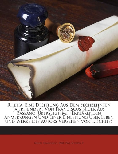 Rhetia, Eine Dichtung Aus Dem Sechzehnten Jahrhundert Von Franciscus Niger Aus Bassano. Ubersetzt, Mit Erklarenden Anmerkungen Und Einer Einleitung ... Von T. Schiess (English and German Edition)
