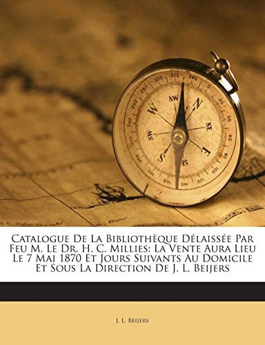Catalogue de La Bibliotheque Delaissee Par Feu M. Le Dr. H. C. Millies: La Vente Aura Lieu Le 7 Mai 1870 Et Jours Suivants Au Domicile Et Sous La Direction de J. L. Beijers