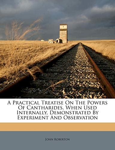 A Practical Treatise On The Powers Of Cantharides, When Used Internally, Demonstrated By Experiment And Observation