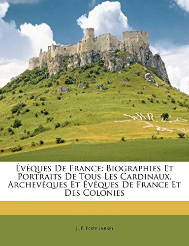 Évêques De France: Biographies Et Portraits De Tous Les Cardinaux, Archevêques Et Évêques De France Et Des Colonies