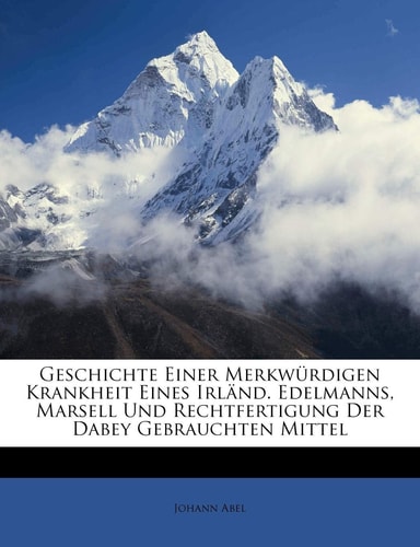 Geschichte Einer Merkwurdigen Krankheit Und Rechtfertigung Der Dabey Gebrauchten Mittel Samt Einer Beylage (English and German Edition)