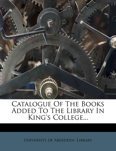 Catalogue Of The Books Added To The Library In King's College...