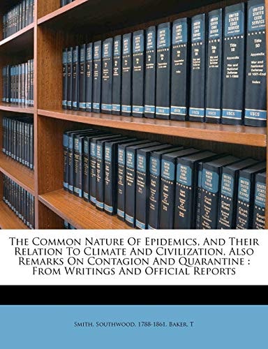 The Common Nature Of Epidemics, And Their Relation To Climate And Civilization, Also Remarks On Contagion And Quarantine: From Writings And Official Reports