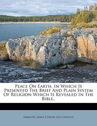 Peace On Earth, In Which Is Presented The Brief And Plain System Of Religion Which Is Revealed In The Bible..