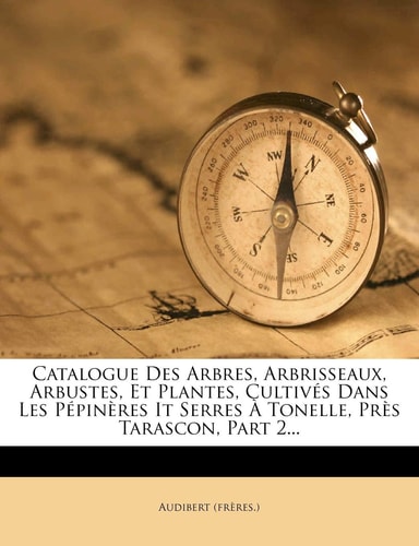 Catalogue Des Arbres, Arbrisseaux, Arbustes, Et Plantes, Cultivés Dans Les Pépinères It Serres À Tonelle, Près Tarascon, Part 2...