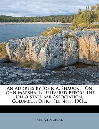 An Address By John A. Shauck ... On John Marshall: Delivered Before The Ohio State Bar Association, Columbus, Ohio, Feb. 4th, 1901...