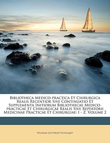 Bibliotheca Medico-practica Et Chirurgica Realis Recentior Sive Continuatio Et Supplementa Initiorum Bibliothecae Medico-practicae Et Chirurgicae ... Practicae Et Chirurgiae: I - Z, Volume 2