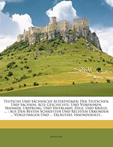 Teutsche Und Sächsische Alterthümer: Der Teutschen, Und Sachsen, Alte Geschichte, Und Vorfahren, Nahmen, Ursprung, Und Vaterland, Züge, Und Kriege, ... Und ... Erläutert, Insonderheit...