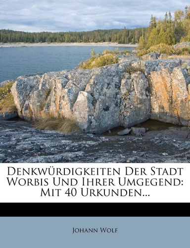 Denkwürdigkeiten Der Stadt Worbis Und Ihrer Umgegend: Mit 40 Urkunden...