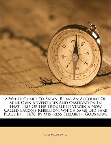 A White Guard To Satan: Being An Account Of Mine Own Adventures And Observation In That Time Of The Trouble In Virginia Now Called Bacon's Rebellion, ... In ... 1676, By Mistress Elizabeth Godstowe