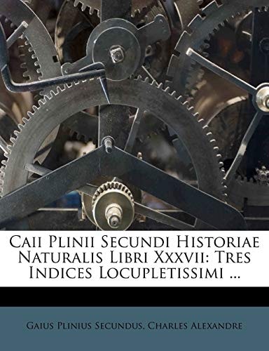 Caii Plinii Secundi Historiae Naturalis Libri XXXVII: Tres Indices Locupletissimi ...