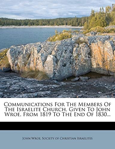 Communications For The Members Of The Israelite Church, Given To John Wroe, From 1819 To The End Of 1830...