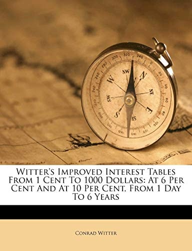 Witter's Improved Interest Tables from 1 Cent to 1000 Dollars: At 6 Per Cent and at 10 Per Cent, from 1 Day to 6 Years