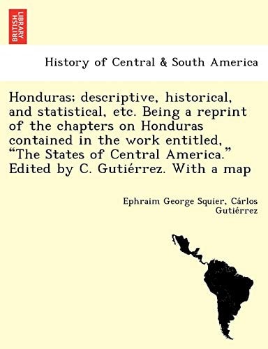 Honduras; descriptive, historical, and statistical, etc. Being a reprint of the chapters on Honduras contained in the work entitled, "The States of Central America." Edited by C. Gutiérrez. With a map