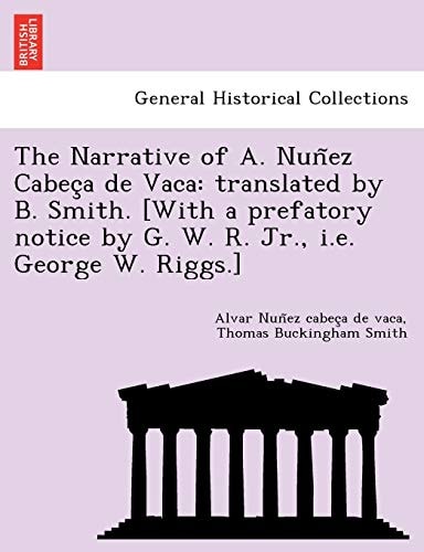The Narrative of A. Nuñez Cabeça de Vaca: translated by B. Smith. [With a prefatory notice by G. W. R. Jr., i.e. George W. Riggs.]