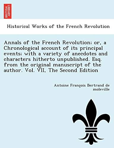 Annals of the French Revolution; or, a Chronological account of its principal events; with a variety of anecdotes and characters hitherto unpublished. ... of the author. Vol. VII, The Second Edition