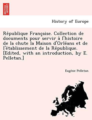 Re Publique Franc Aise. Collection de Documents Pour Servir A L'Histoire de La Chute La Maison D'Orle ANS Et de L'e Tablissement de La Re Publique. [E