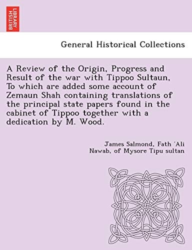 A Review of the Origin, Progress and Result of the war with Tippoo Sultaun, To which are added some account of Zemaun Shah containing translations of ... Tippoo together with a dedication by M. Wood.