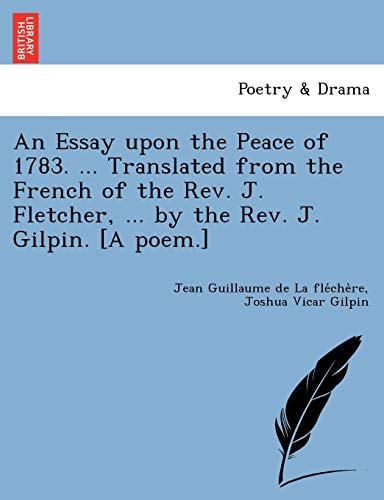 An Essay upon the Peace of 1783. ... Translated from the French of the Rev. J. Fletcher, ... by the Rev. J. Gilpin. [A poem.]
