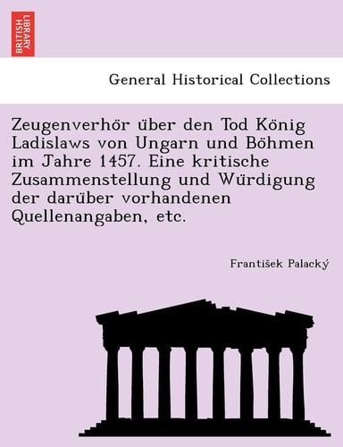 Zeugenverho R U Ber Den Tod Ko Nig Ladislaws Von Ungarn Und Bo Hmen Im Jahre 1457. Eine Kritische Zusammenstellung Und Wu Rdigung Der Daru Ber ... Etc. (English and German Edition)