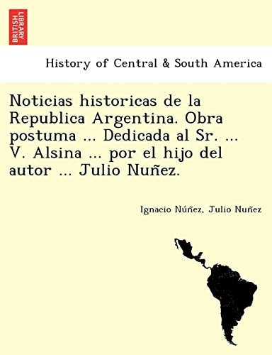 Noticias historicas de la Republica Argentina. Obra postuma ... Dedicada al Sr. ... V. Alsina ... por el hijo del autor ... Julio Nuñez.