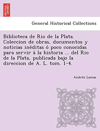 Biblioteca de Rio de La Plata. Coleccion de Obras, Documentos y Noticias Ine Ditas O Poco Conocidas Para Servir a la Historia ... del Rio de La Plata,