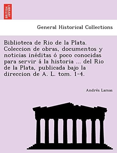 Biblioteca de Rio de La Plata. Coleccion de Obras, Documentos y Noticias Ine Ditas O Poco Conocidas Para Servir a la Historia ... del Rio de La Plata,