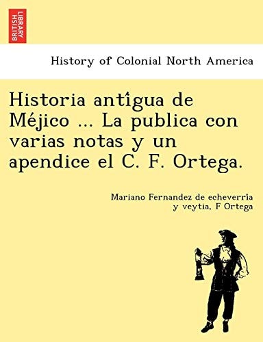 Historia antígua de Méjico ... La publica con varias notas y un apendice el C. F. Ortega.
