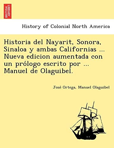 Historia del Nayarit, Sonora, Sinaloa y ambas Californias ... Nueva edicion aumentada con un prólogo escrito por ... Manuel de Olaguibel.