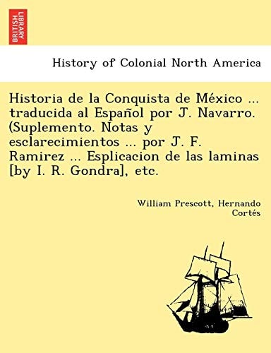 Historia de la Conquista de México ... traducida al Español por J. Navarro. (Suplemento. Notas y esclarecimientos ... por J. F. Ramirez ... Esplicacion de las laminas [by I. R. Gondra], etc.