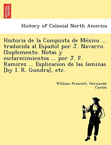 Historia de la Conquista de México ... traducida al Español por J. Navarro. (Suplemento. Notas y esclarecimientos ... por J. F. Ramirez ... Esplicacion de las laminas [by I. R. Gondra], etc.