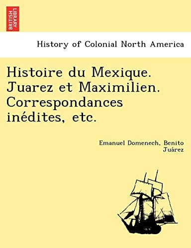 Histoire du Mexique. Juarez et Maximilien. Correspondances inédites, etc.