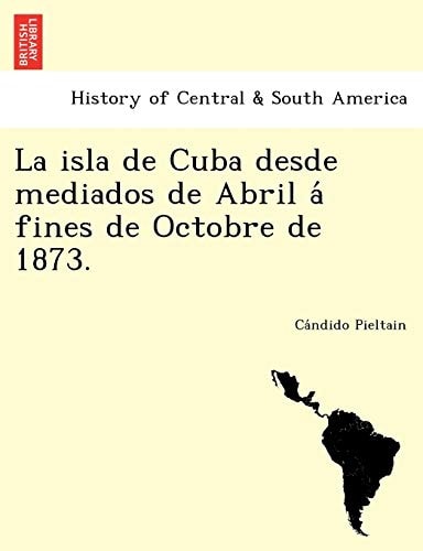 La isla de Cuba desde mediados de Abril á fines de Octobre de 1873.