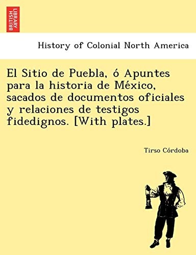 El Sitio de Puebla, ó Apuntes para la historia de México, sacados de documentos oficiales y relaciones de testigos fidedignos. [With plates.]