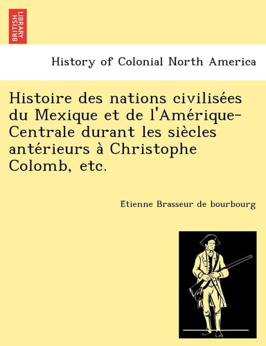 Histoire des nations civilisées du Mexique et de l'Amérique-Centrale durant les siècles antérieurs à Christophe Colomb, etc.