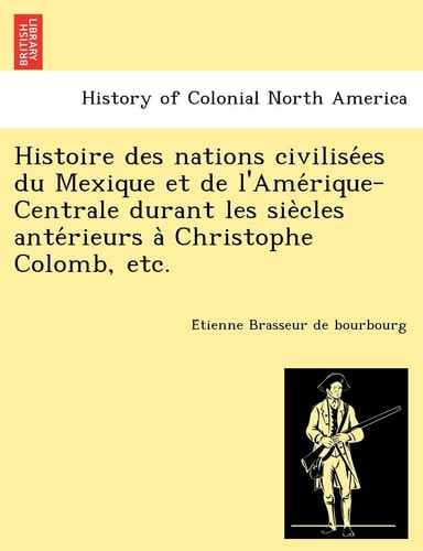 Histoire des nations civilisées du Mexique et de l'Amérique-Centrale durant les siècles antérieurs à Christophe Colomb, etc.